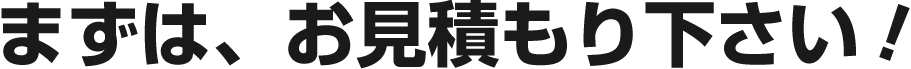 まずは、お見積もり下さい！