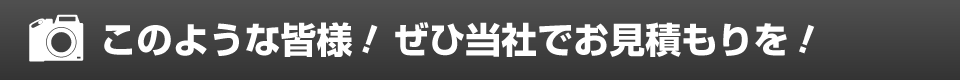 このような皆様！ぜひ当社でお見積もりを！