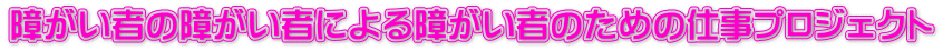 障がい者の障がい者による障がい者のための仕事プロジェクト